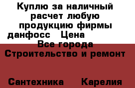 Куплю за наличный расчет любую продукцию фирмы данфосс › Цена ­ 45 000 - Все города Строительство и ремонт » Сантехника   . Карелия респ.